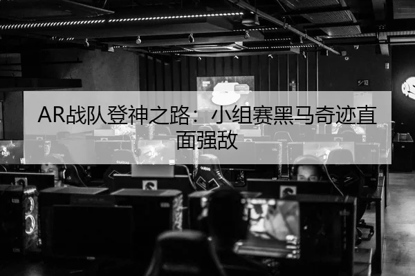 AR战队登神之路：小组赛黑马奇迹直面强敌
