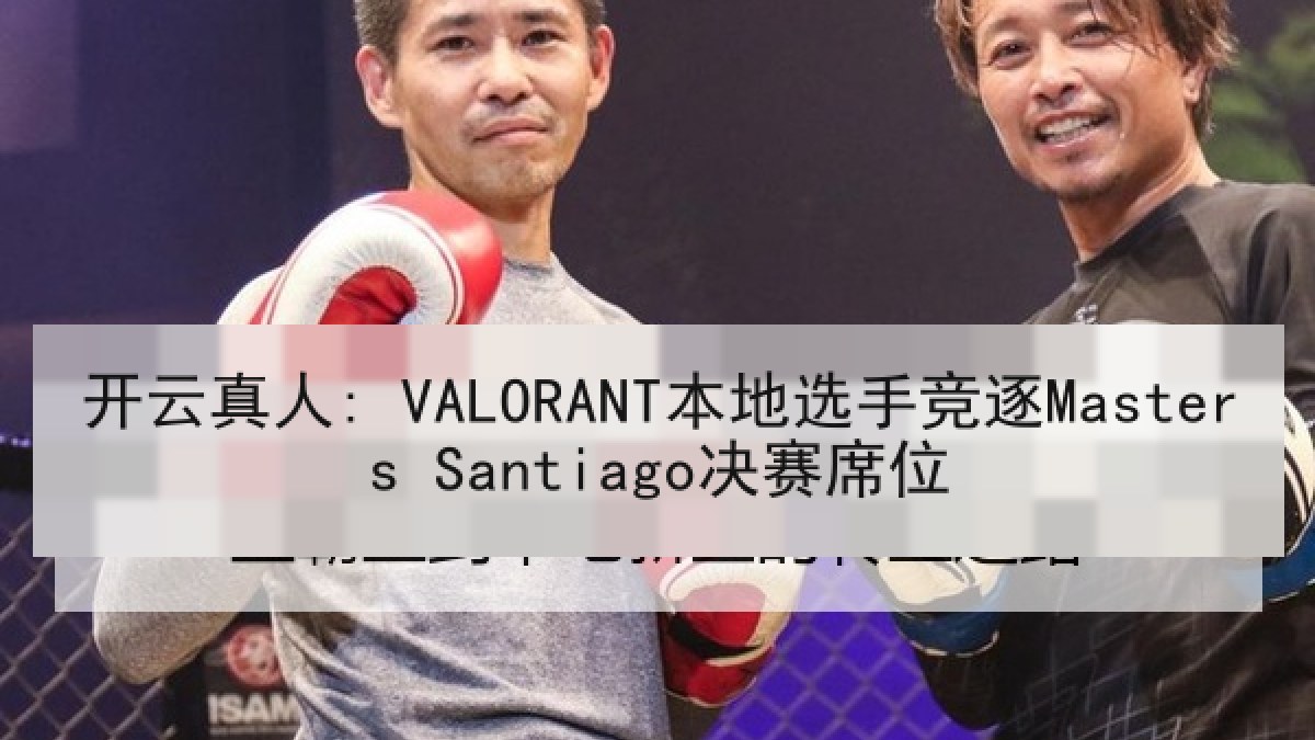 开云真人: VALORANT本地选手竞逐Masters Santiago决赛席位