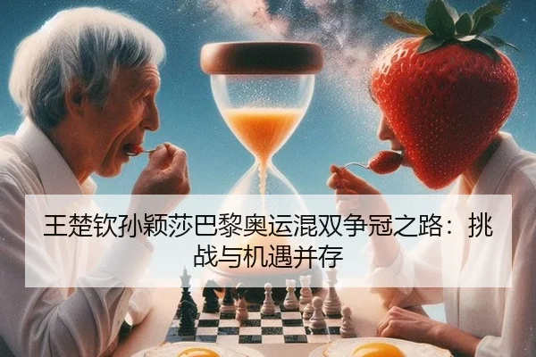 王楚钦孙颖莎巴黎奥运混双争冠之路：挑战与机遇并存