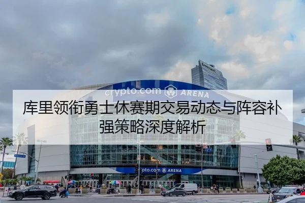 库里领衔勇士休赛期交易动态与阵容补强策略深度解析