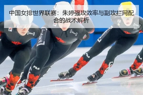 中国女排世界联赛：朱婷强攻效率与副攻拦网配合的战术解析