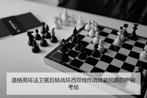 温格高环法卫冕后转战环西双线作战体能极限的严峻考验
