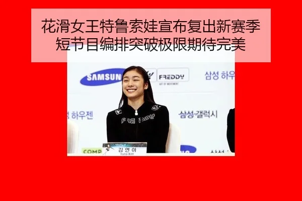 花滑女王特鲁索娃宣布复出新赛季 短节目编排突破极限期待完美