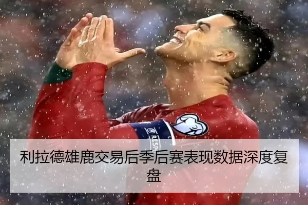 利拉德雄鹿交易后季后赛表现数据深度复盘