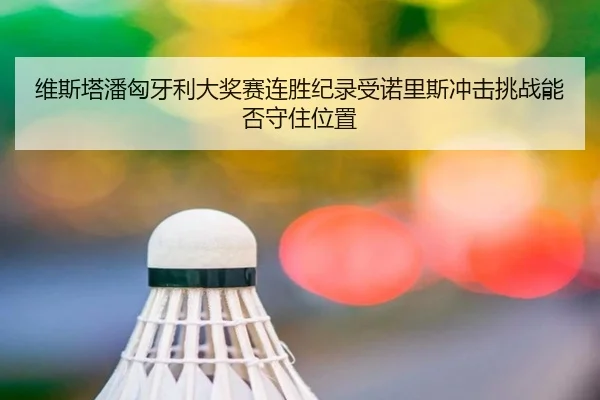 维斯塔潘匈牙利大奖赛连胜纪录受诺里斯冲击挑战能否守住位置