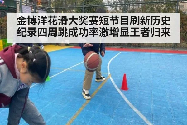 金博洋花滑大奖赛短节目刷新历史纪录四周跳成功率激增显王者归来