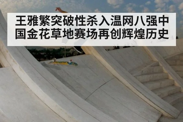 王雅繁突破性杀入温网八强中国金花草地赛场再创辉煌历史