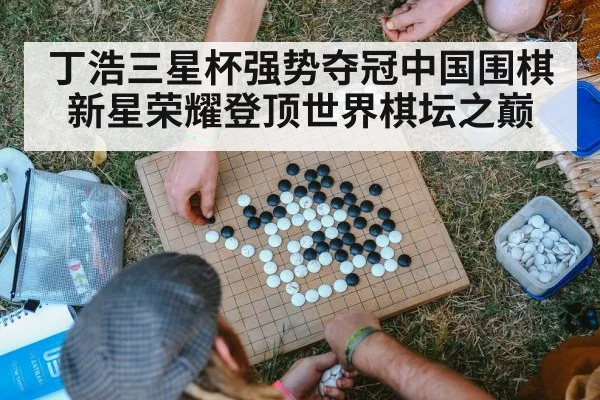 丁浩三星杯强势夺冠中国围棋新星荣耀登顶世界棋坛之巅