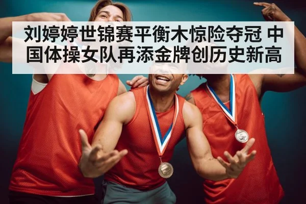 刘婷婷世锦赛平衡木惊险夺冠 中国体操女队再添金牌创历史新高