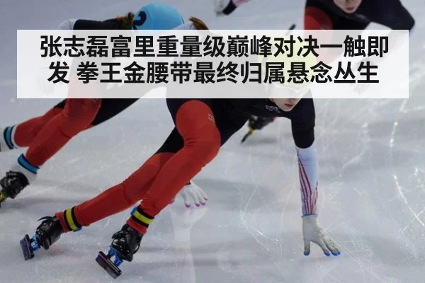张志磊富里重量级巅峰对决一触即发 拳王金腰带最终归属悬念丛生