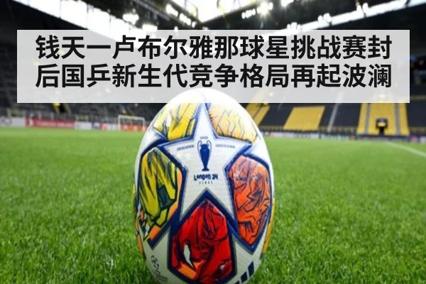 钱天一卢布尔雅那球星挑战赛封后国乒新生代竞争格局再起波澜