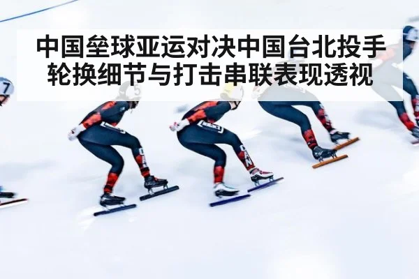 中国垒球亚运对决中国台北投手轮换细节与打击串联表现透视
