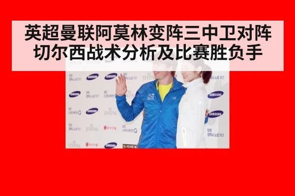 英超曼联阿莫林变阵三中卫对阵切尔西战术分析及比赛胜负手